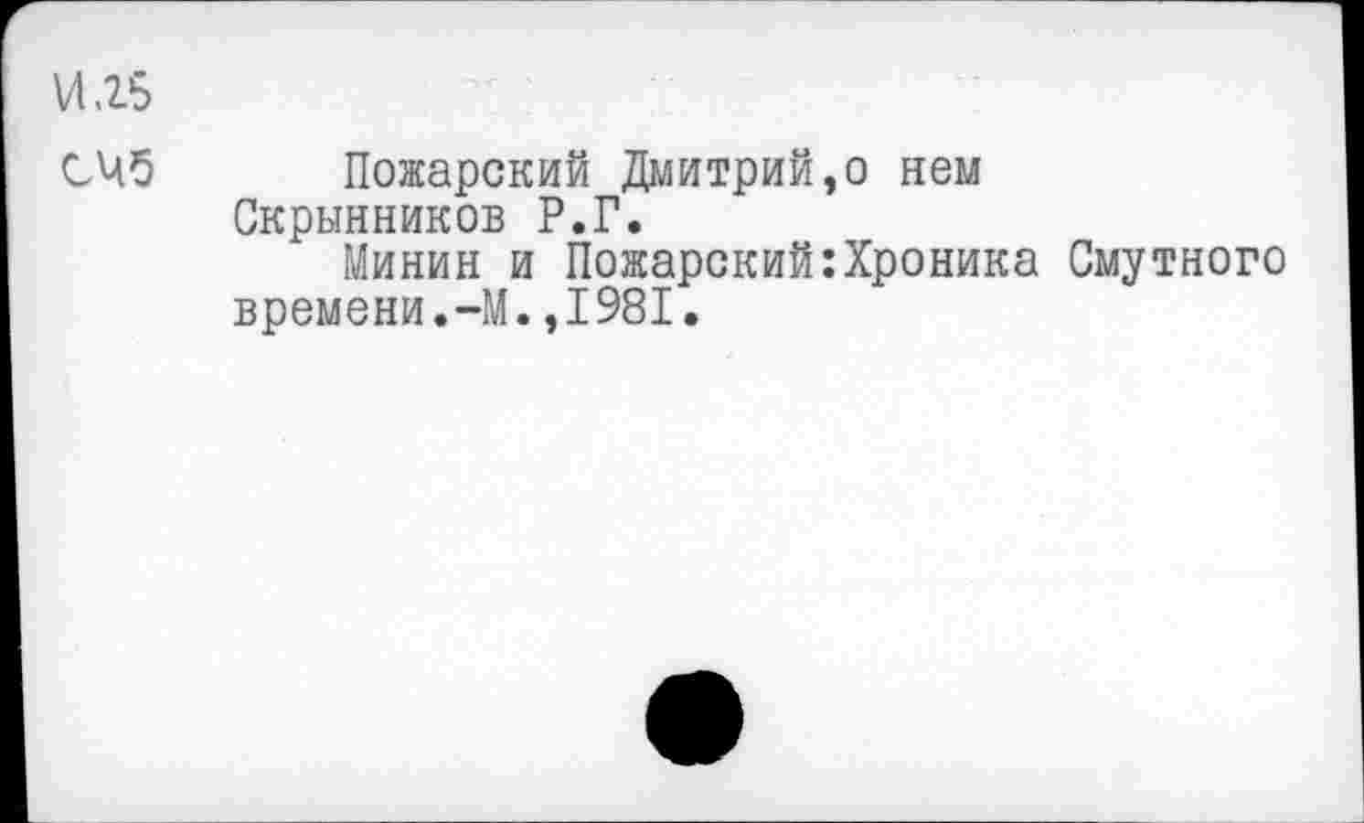 ﻿VI .25
СЧб Пожарский Дмитрий,о нем Скрынников Р.Г.
Минин и Пожарский:Хроника Смутного времени.-М.,1981.